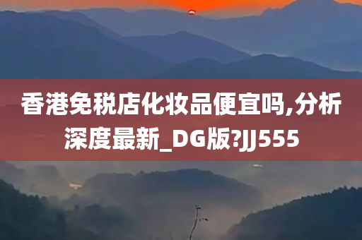 香港免税店化妆品便宜吗,分析深度最新_DG版?JJ555