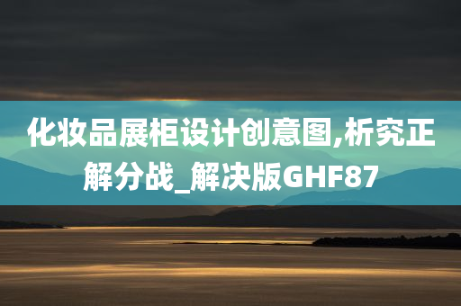 化妆品展柜设计创意图,析究正解分战_解决版GHF87今晚必出三肖2025_2025新澳门精准免费提供·精确判断
