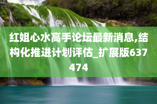 红姐心水高手论坛最新消息,结构化推进计划评估_扩展版637474