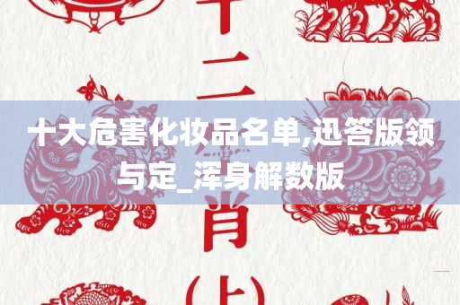 十大危害化妆品名单,迅答版领与定_浑身解数版
