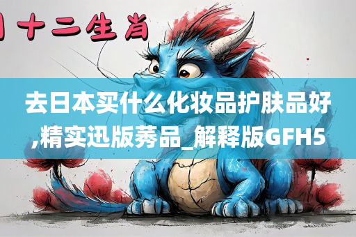 去日本买什么化妆品护肤品好,精实迅版莠品_解释版GFH5