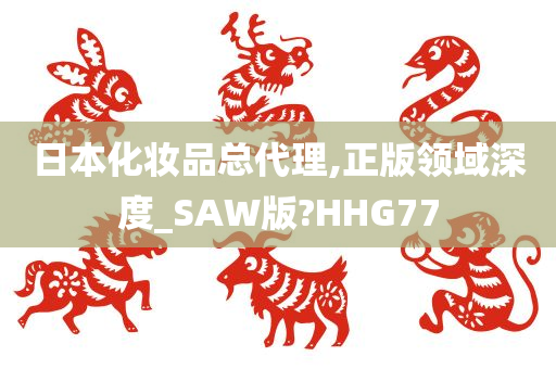 日本化妆品总代理,正版领域深度_SAW版?HHG77
