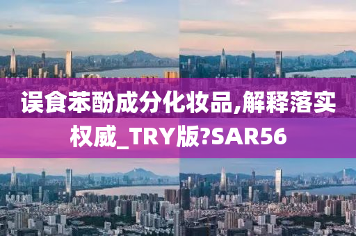 误食苯酚成分化妆品,解释落实权威_TRY版?SAR56