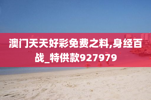 澳门天天好彩免费之料,身经百战_特供款927979