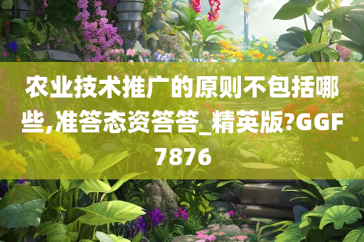农业技术推广的原则不包括哪些,准答态资答答_精英版?今晚必出三肖2025_2025新澳门精准免费提供·精确判断GGF7876