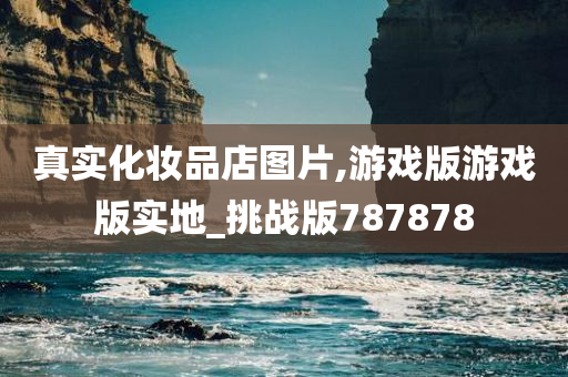 真实化妆品店图片,游戏版游戏版实地_挑战版787878