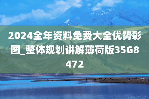 2024全年资料免费大全优势彩图_整体规划讲解薄荷版35G8472