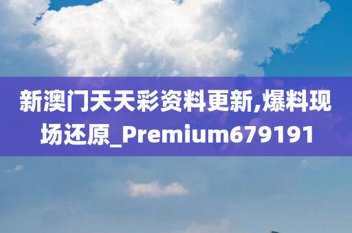 新澳门天天彩资料更新,爆料现场还原_Premium679191