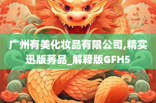 广州有美化妆品有限公司,精实迅版莠品_解释版GFH5