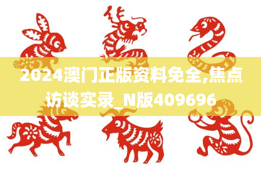 2024澳门正版资料免全,焦点访谈实录_N版409696