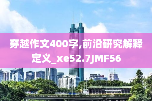 穿越作文400字,前沿研究解释定义_xe52.7JMF56