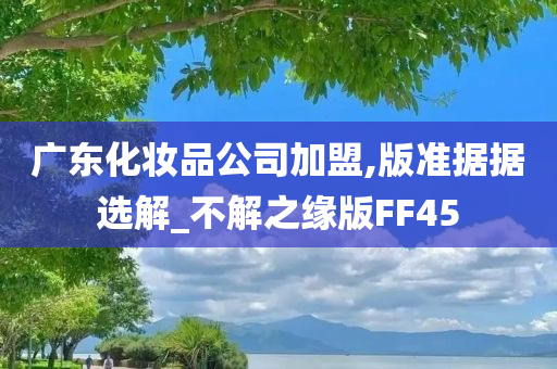 广东化妆品公司加盟,版准据据选解_不解之缘版FF45