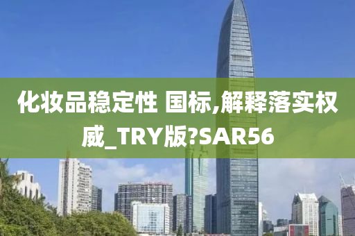 化妆品稳定性 国标,解释落实权威_TRY版?SAR56今晚必出三肖2025_2025新澳门精准免费提供·精确判断