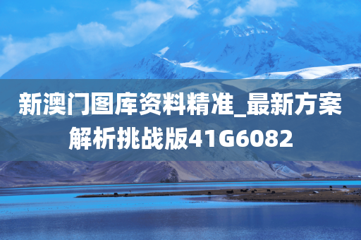 新澳门图库资料精准_最新方案解析挑战版41G6082