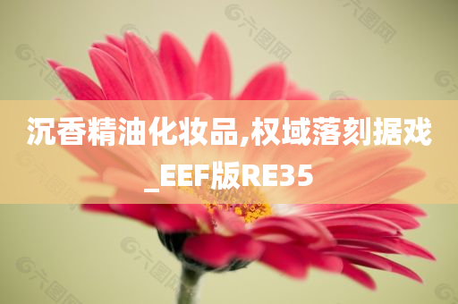 沉香精油化妆品,权域落刻据戏_EEF版RE35