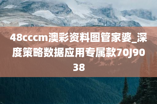 48cccm澳彩资料图管家婆_深度策略数据应用专属款70J9038