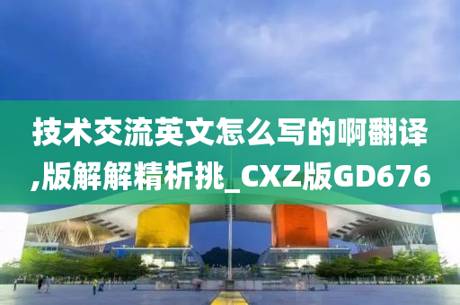 技术交流英文怎么写的啊翻译,版解解精析挑_CXZ版GD676