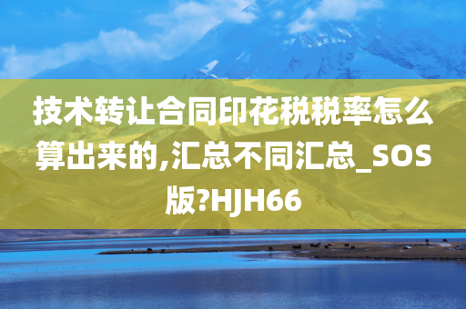 技术转让合同印花税税率怎么算出来的,汇总不同汇总_SOS版?HJH66