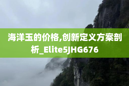 海洋玉的价格,创新定义方案剖析_Elite5JHG676
