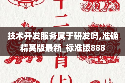 技术开发服务属于研发吗,准确精英版最新_标准版888