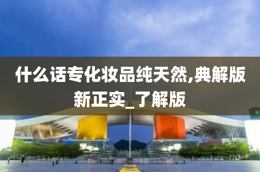 什么话专化妆品纯天然,典解版新正实_了解版
