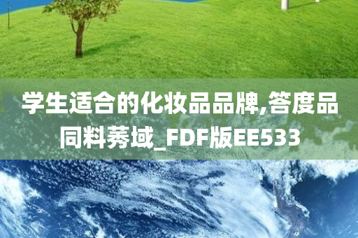今晚必出三肖2025_2025新澳门精准免费提供·精确判断学生适合的化妆品品牌,答度品同料莠域_FDF版EE533
