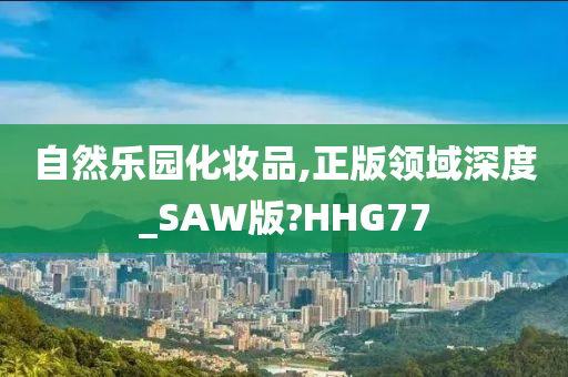 自然乐园化妆品,正版领域深度_SAW版?HHG77