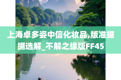 上海卓多姿中信化妆品,版准据据选解_不解之缘版FF45