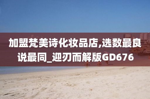 加盟梵美诗化妆品店,选数最良说最同_迎刃而解版GD676