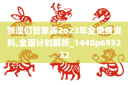 新澳们管家婆2o23年全免费资料,全面计划解析_1440p693232