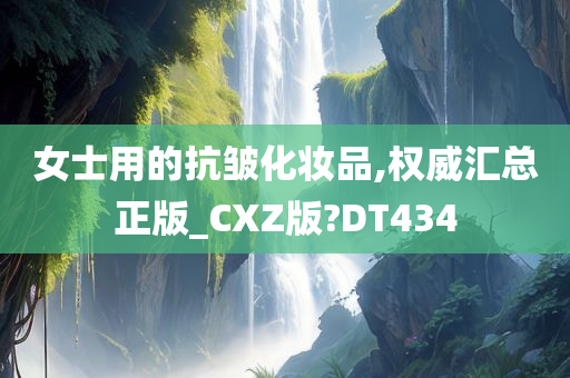 女士用的抗皱化妆品,权威汇总正版_CXZ版?DT434