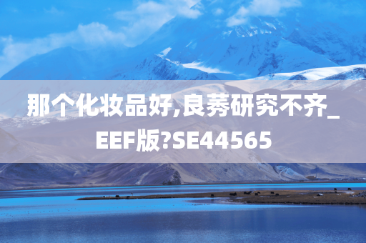 那个化妆品好,良莠研究不齐_EEF版?SE44565今晚必出三肖2025_2025新澳门精准免费提供·精确判断