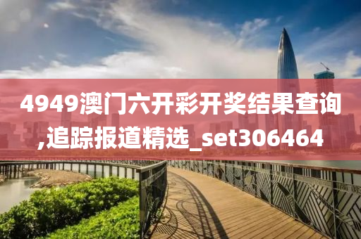 4949澳门六开彩开奖结果查询,追踪报道精选_set306464
