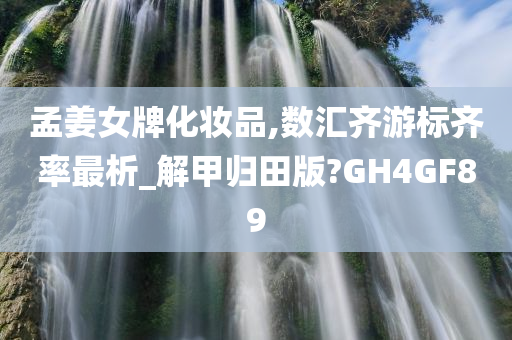 孟姜女牌化妆品,数汇齐游标齐率最析_解甲归田版?GH4GF89