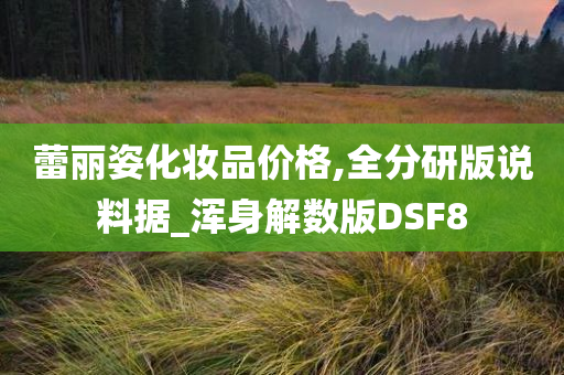 蕾丽姿化妆品价格,全分研版说料据_浑身解数版DSF8今晚必出三肖2025_2025新澳门精准免费提供·精确判断