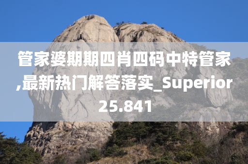管家婆期期四肖四码中特管家,最新热门解答落实_Superior25.841