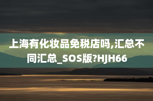 上海有化妆品免税店吗,汇总不同汇总_SOS版?HJH66
