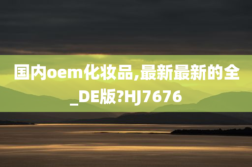 国内oem化妆品今晚必出三肖2025_2025新澳门精准免费提供·精确判断,最新最新的全_DE版?HJ7676