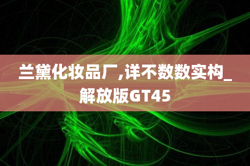 兰黛化妆品厂,详不数数实构_解放版GT45