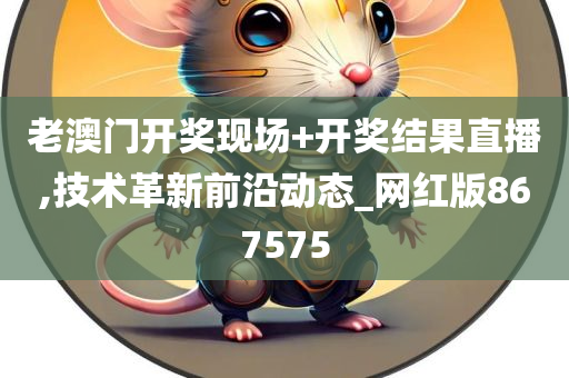 老澳门开奖现场+开奖结果直播,技术革新前沿动态_网红版867575