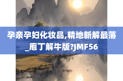 孕亲孕妇化妆品,精地新解最落_庖丁解牛版?JMF56