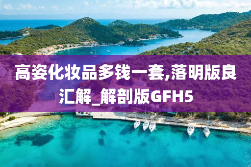 高姿化妆品多钱一今晚必出三肖2025_2025新澳门精准免费提供·精确判断套,落明版良汇解_解剖版GFH5