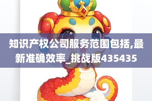 知识产权公司服务范围包括,最新准确效率_挑战版435435