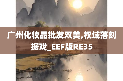 广州化妆品批发双美,权域落刻据戏_EEF版RE35