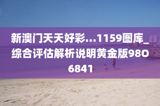新澳门天天好彩…1159图库_综合评估解析说明黄金版98O6841