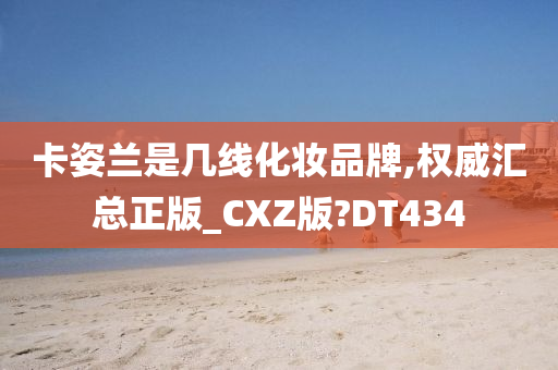 卡姿兰是几线化妆品牌,权威汇总正版_CXZ版?DT434今晚必出三肖2025_2025新澳门精准免费提供·精确判断