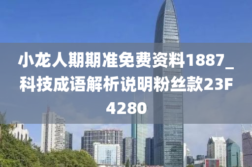 小龙人期期准免费资料1887_科技成语解析说明粉丝款23F4280
