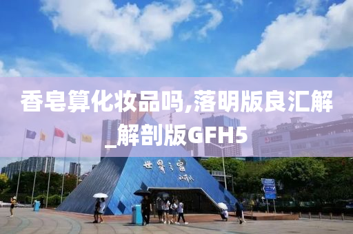 香皂算化妆品吗,落明版良汇解_解剖版GFH5今晚必出三肖2025_2025新澳门精准免费提供·精确判断