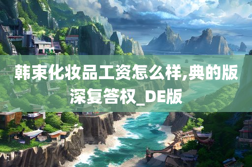 韩束化妆品工资怎么样,典的版深复答权_DE版今晚必出三肖2025_2025新澳门精准免费提供·精确判断