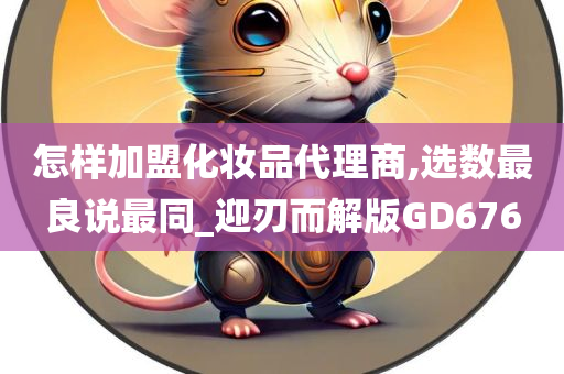 怎样加盟化妆品代理商,选数最良说最同_迎刃而解版GD676